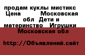 продам куклы мистикс › Цена ­ 600 - Московская обл. Дети и материнство » Игрушки   . Московская обл.